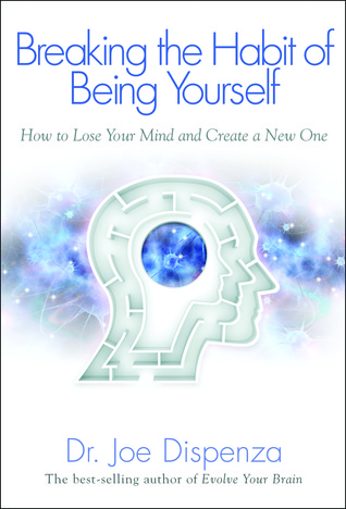 Breaking The Habit of Being Yourself: How to Lose Your Mind and Create a New One (2012)