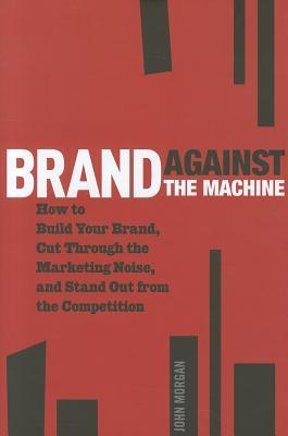 Brand Against the Machine: How to Build Your Brand, Cut Through the Marketing Noise, and Stand Out from the Competition (2011)