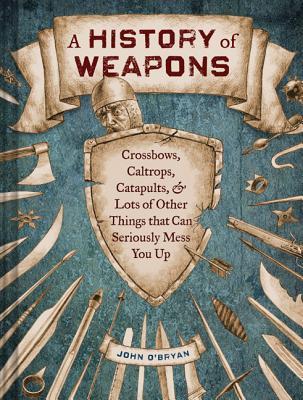 A History of Weapons: Crossbows, Caltrops, Catapults & Lots of Other Things that Can Seriously Mess You Up (2013)