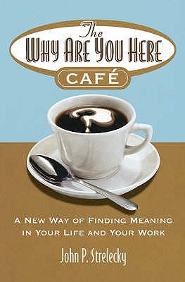 The Why Are You Here Cafe: A New Way of Finding Meaning in Your Life and Your Work.