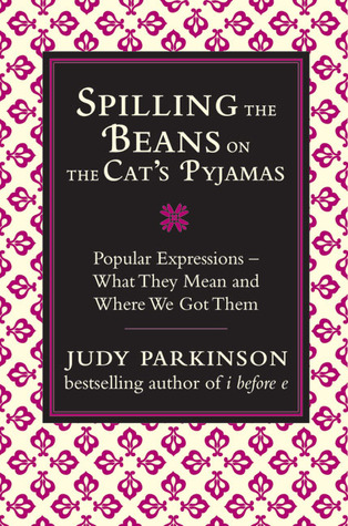 Spilling the Beans on the Cat's Pyjamas: Popular Expressions: What They Mean and Where We Got Them (2009)