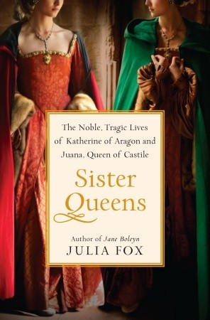 Sister Queens: The Noble, Tragic Lives of Katherine of Aragon and Juana, Queen of Castile