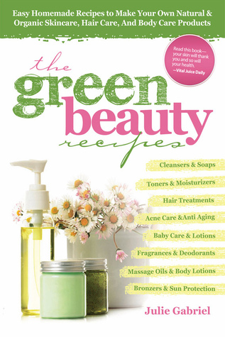 Green Beauty Recipes: Easy Homemade Recipes to Make your Own Skincare, Hair Care and Body Care Products