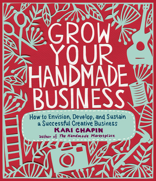 Grow Your Handmade Business: How to Envision, Develop, and Sustain a Successful Creative Business (2012)