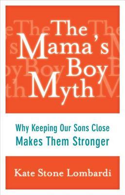 The Mama's Boy Myth: Why Keeping Our Sons Close Makes Them Stronger (2012)