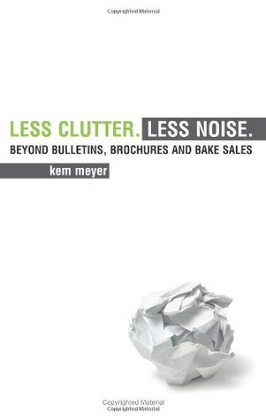 Less Clutter. Less Noise.: Beyond Bulletins, Brochures and Bake Sales (2009)