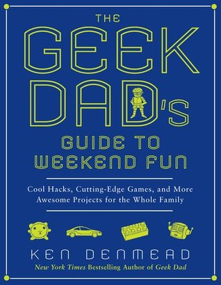 The Geek Dad's Guide to Weekend Fun: Cool Hacks, Cutting-Edge Games, and More Awesome Projects for the Whole Family (2011)