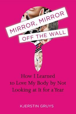 Mirror, Mirror Off the Wall: How I Learned to Love My Body by Not Looking at It for a Year (2013)