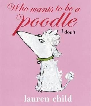 Who Wants to Be a Poodle, I Don't. Lauren Child (2011)