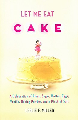 Let Me Eat Cake: A Celebration of Flour, Sugar, Butter, Eggs, Vanilla, Baking Powder, and a Pinch of Salt (2009)