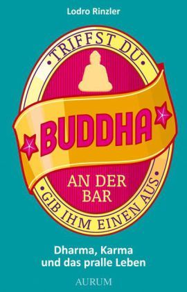 Triffst Du Buddha an der Bar... gib ihm einen aus. Dharma, Karma und das pralle Leben