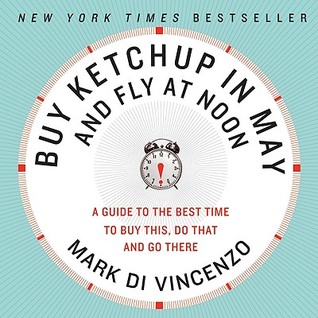 Buy Ketchup in May and Fly at Noon: A Guide to the Best Time to Buy This, Do That and Go There (2009)