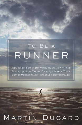 To Be a Runner: How Racing Up Mountains, Running with the Bulls, or Just Taking On a 5-K Makes You a Better Person (and the World a Better Place)