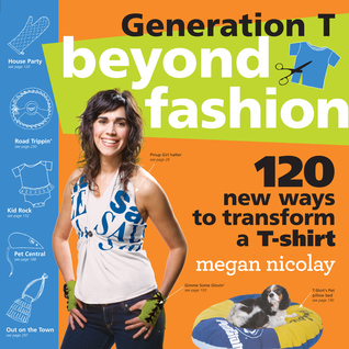 Generation T: Beyond Fashion: 110 T-Shirt Transformations for Pets, Babies, Friends, Your Home, Car, and You! (2009)