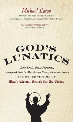 God's Lunatics: Lost Souls, False Prophets, Martyred Saints, Murderous Cults, Demonic Nuns, and Other Victims of Man's Eternal Search for the Divine (2010)