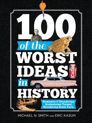100 of the Worst Ideas in History: Humanity's Thundering Brainstorms Turned Blundering Brain Farts (2014)