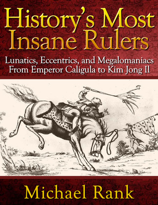 History's Most Insane Rulers: Lunatics, Eccentrics, and Megalomaniacs From Emperor Caligula to Kim Jong Il (2013)