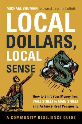 Local Dollars, Local Sense: How to Shift Your Money from Wall Street to Main Street and Achieve Real Prosperity (Community Resilience Guides) (2012)