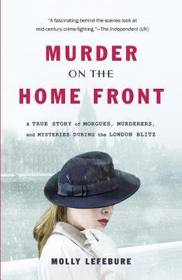 Murder on the Home Front: A True Story of Morgues, Murderers, and Mysteries During the London Blitz