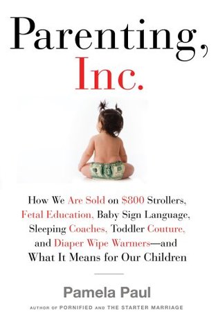 Parenting, Inc.: How the Billion-Dollar Baby Business Has Changed the Way We Raise Our Children (2008)