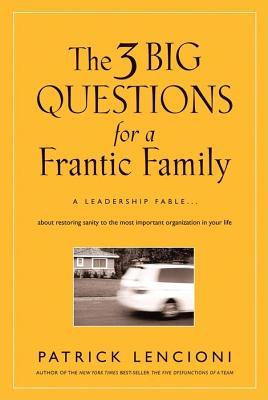 Three Big Questions for a Frantic Family: A Leadership Fable about Restoring Sanity to the Most Important Organization in Your Life