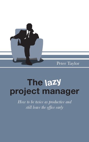 The Lazy Project Manager: How to be Twice as Productive and Still Leave the Office Early