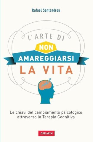 L'arte di non amareggiarsi la vita: Le chiavi del cambiamento psicologico attraverso la Terapia Cognitiva