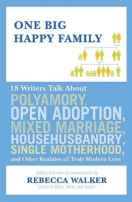 One Big Happy Family: 18 Writers Talk About Polyamory, Open Adoption, Mixed Marriage, Househusbandry, Single Motherhood, and Other Realities of Truly Modern Love (2009)