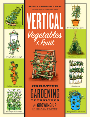 Vertical Vegetables & Fruit: Creative Gardening Techniques for Growing Up in Small Spaces (2011)