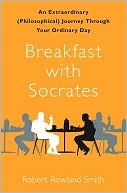 Breakfast with Socrates: An Extraordinary (Philosophical) Journey Through Your Ordinary Day (2010)