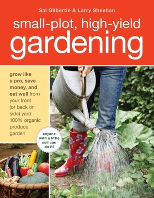 Small-Plot, High-Yield Gardening: How to Grow Like a Pro, Save Money, and Eat Well by Turning Your Back (or Front or Side) Yard Into An Organic Produce Garden (2010)