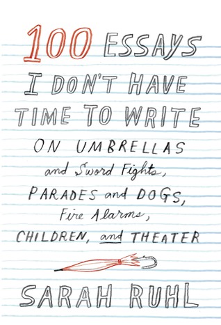 100 Essays I Don't Have Time to Write: On Umbrellas and Sword Fights, Parades and Dogs, Fire Alarms, Children, and Theater (2014)