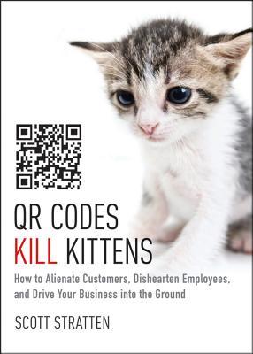 QR Codes Kill Kittens: How to Alienate Customers, Dishearten Employees, and Drive Your Business Into the Ground (2013)