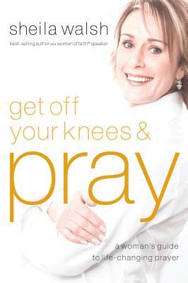 Get Off Your Knees and Pray: A Woman's Guide to Life-Changing Prayer (2008)