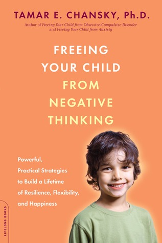 Freeing Your Child from Negative Thinking: Powerful, Practical Strategies to Build a Lifetime of Resilience, Flexibility, and Happiness (2008)