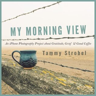 My Morning View: An iPhone Photography Project about Gratitude, Grief & Good Coffee