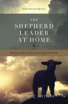 The Shepherd Leader at Home: Knowing, Leading, Protecting, and Providing for Your Family (2012)