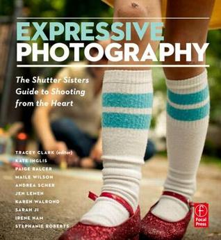 Expressive Photography: The Shutter Sisters' Guide to Shooting from the Heart