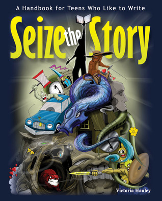 Seize the Story: A Handbook for Teens Who Like to Write