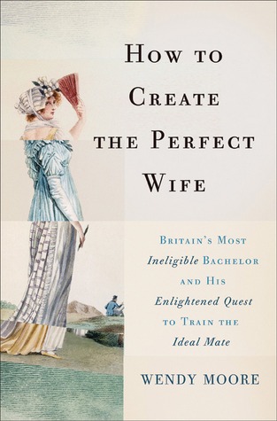 How to Create the Perfect Wife: Britain's Most Ineligible Bachelor and His Enlightened Quest to Train the Ideal Mate (2013)