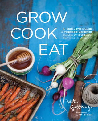 Grow Cook Eat: A Food Lover's Guide to Vegetable Gardening, Including 50 Recipes, Plus Harvesting and Storage Tips (2012)